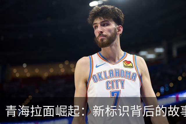 青海拉面崛起：新标识背后的故事与影响