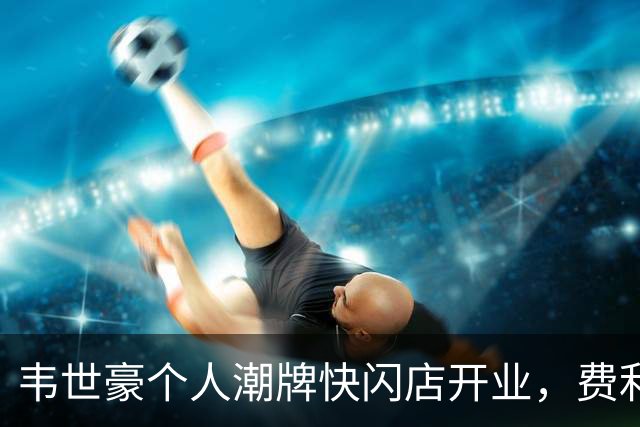 韦世豪个人潮牌快闪店开业，费利佩、胡荷韬等多位蓉城队友捧场