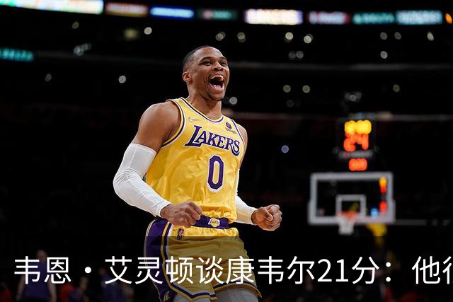 韦恩·艾灵顿谈康韦尔21分：他很有信心 比赛时表现得十分从容