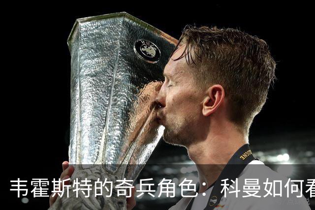 韦霍斯特的奇兵角色：科曼如何看待老将的价值