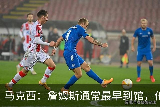 马克西：詹姆斯通常最早到馆，他需要更多拉伸