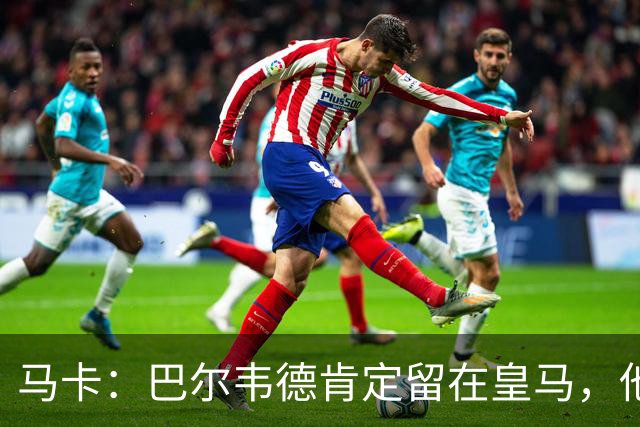 马卡：巴尔韦德肯定留在皇马，他将接任第一队长
