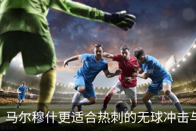 马尔穆什更适合热刺的无球冲击与远射