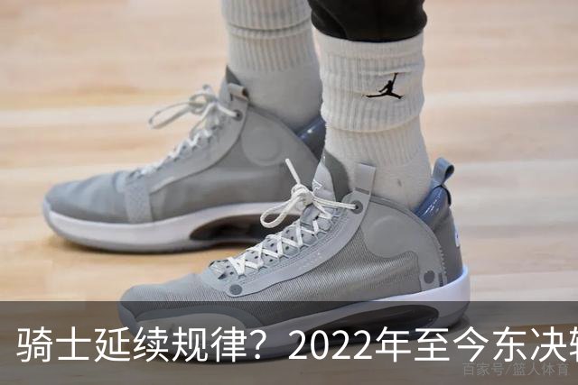 骑士延续规律？2022年至今东决输球的队伍 在第2年都能闯进总决赛
