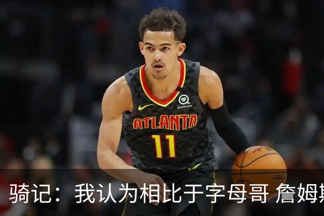骑记：我认为相比于字母哥 詹姆斯更有可能加盟骑士