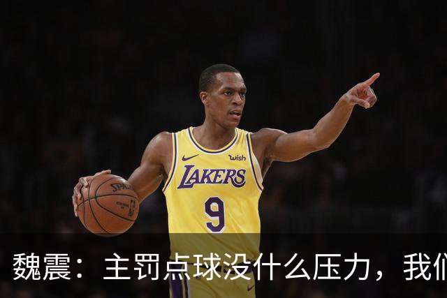 魏震：主罚点球没什么压力，我们的目标不止是保级