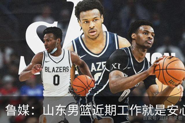 鲁媒：山东男篮近期工作就是安心备战 以及内外援引进情况沟通