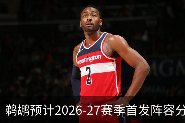 鹈鹕预计2026-27赛季首发阵容分析