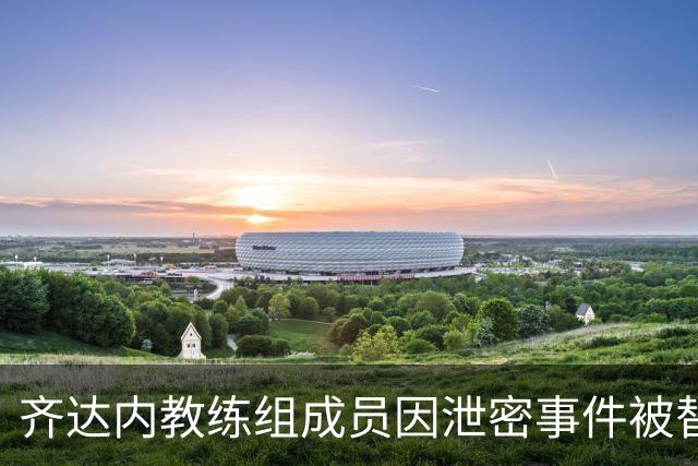 齐达内教练组成员因泄密事件被替换
