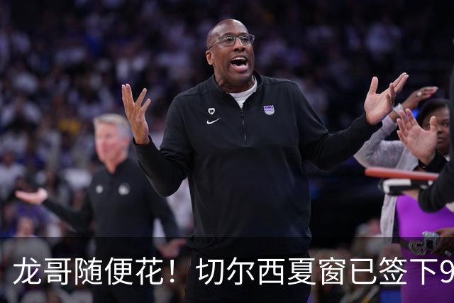 龙哥随便花！切尔西夏窗已签下9人，单线作战引援超3.8亿欧