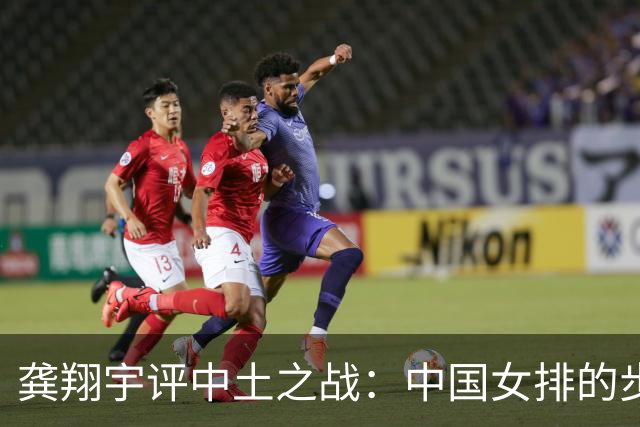 龚翔宇评中土之战：中国女排的步伐永远不会停下