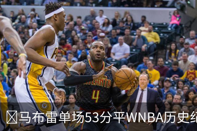 💥马布雷单场53分平WNBA历史纪录！一周2次9记三分破历史纪录！