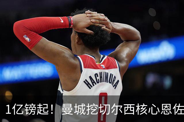 1亿镑起！曼城挖切尔西核心恩佐？别被带节奏，两因素注定难成