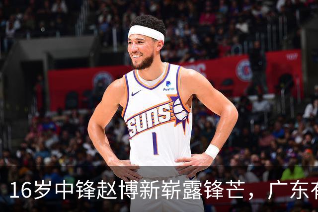 16岁中锋赵博新崭露锋芒，广东有意抢人？