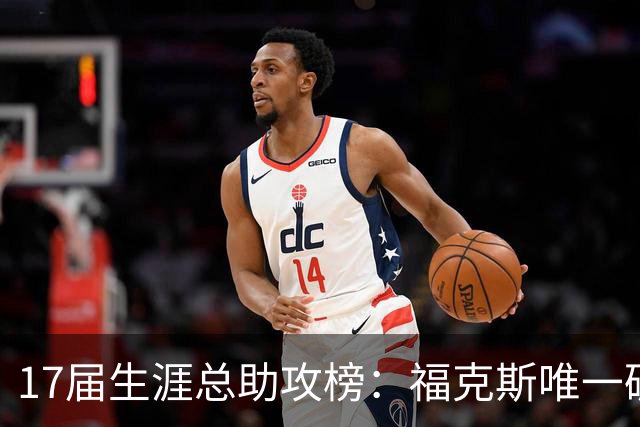 17届生涯总助攻榜：福克斯唯一破3000一骑绝尘 米球獭兔热巴上榜