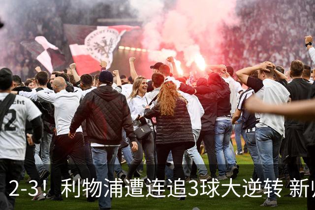 2-3！利物浦遭连追3球大逆转 新帅主场首秀开门黑 两大亿元先生破门