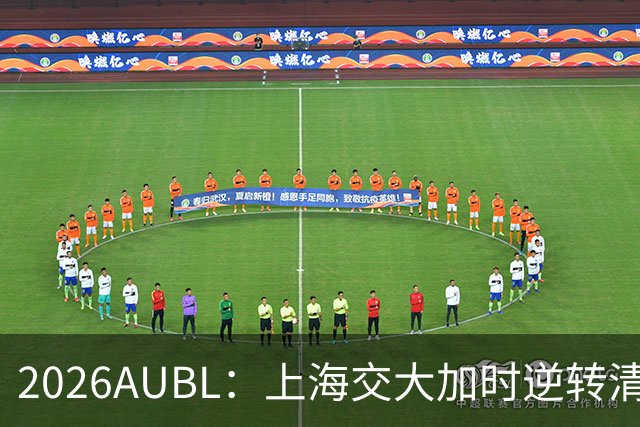 2026AUBL：上海交大加时逆转清华晋级决赛 胡汇压哨三分绝杀