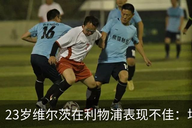 23岁维尔茨在利物浦表现不佳：场均失误18次，评分仅5.9