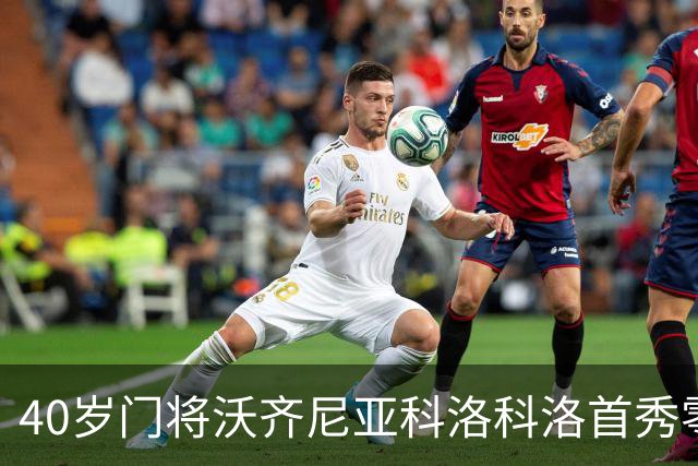 40岁门将沃齐尼亚科洛科洛首秀零封助队3-0取胜