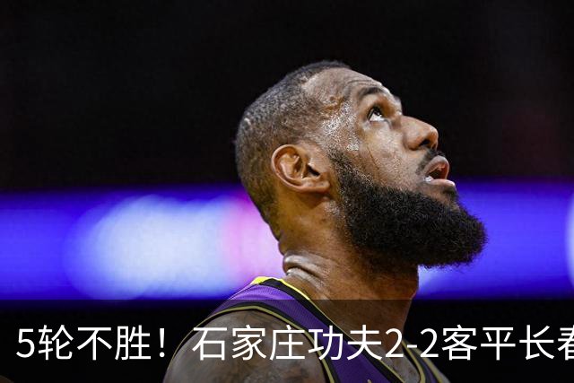 5轮不胜！石家庄功夫2-2客平长春亚泰 康拉德谭龙卡米洛破门
