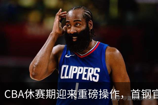CBA休赛期迎来重磅操作，首钢官宣签下布朗桑普森，赵睿等人或选择离队