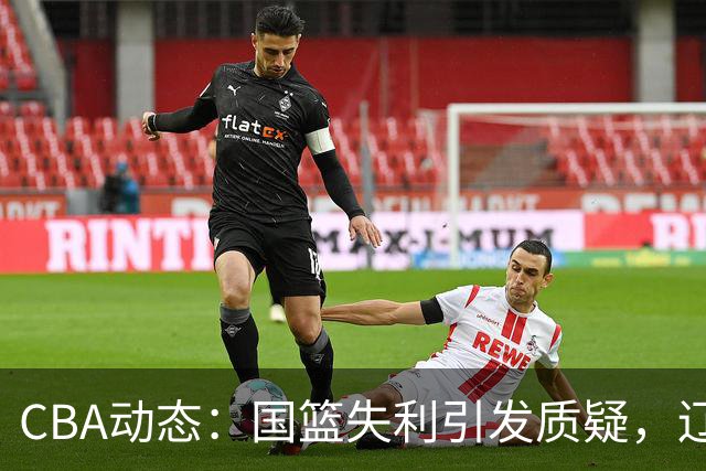 CBA动态：国篮失利引发质疑，辽宁球员租借吉林，山东外援受阻