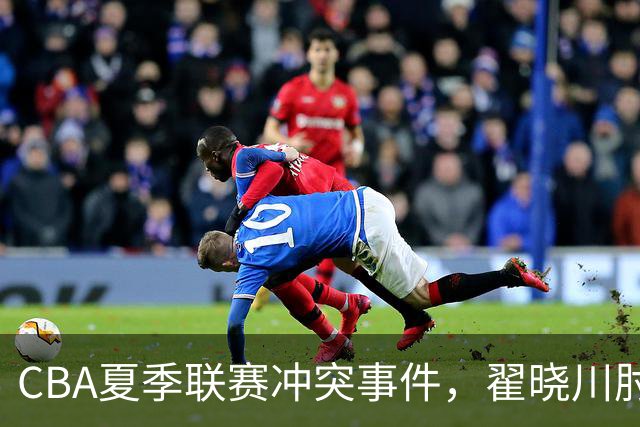 CBA夏季联赛冲突事件，翟晓川肘击对手引发关注