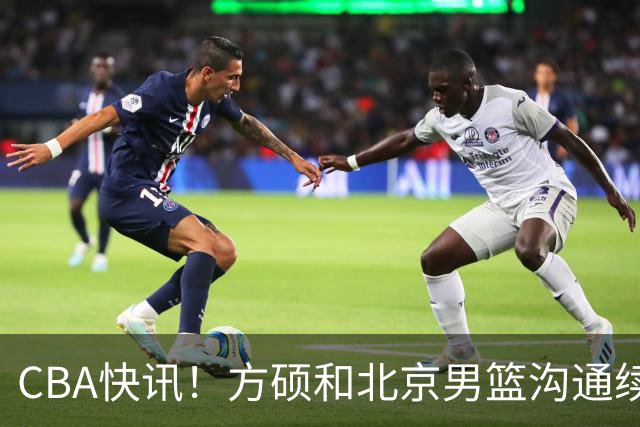 CBA快讯！方硕和北京男篮沟通续约问题，广厦或迎来大金主，山西全力追逐胡金秋