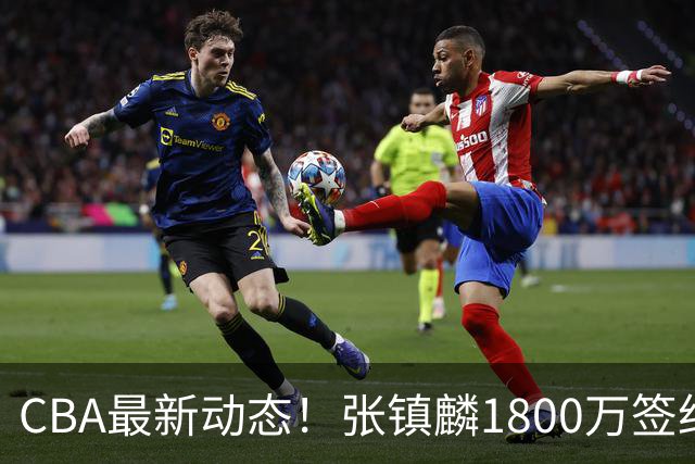 CBA最新动态！张镇麟1800万签约，范子铭离队，加盟劲旅