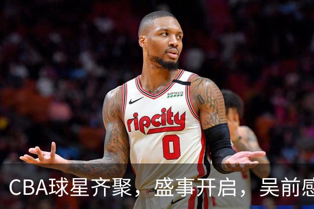 CBA球星齐聚，盛事开启，吴前感动