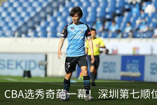 CBA选秀奇葩一幕！深圳第七顺位弃选 第18顺位挑中名宿单涛之子