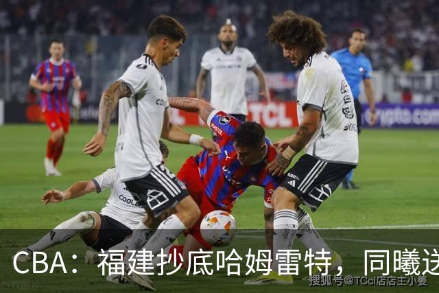 CBA：福建抄底哈姆雷特，同曦送走六人，江苏19岁中锋登陆西甲！