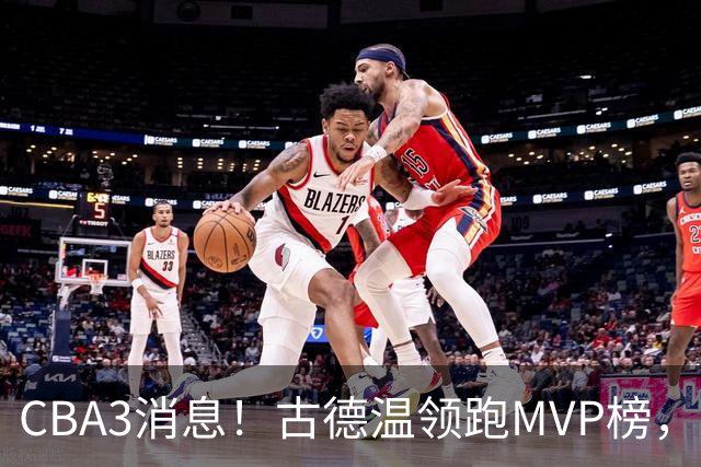 CBA3消息！古德温领跑MVP榜，杜锋爱将遭NCAA哄抢，郭士强大名单引争议！
