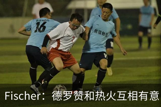 Fischer：德罗赞和热火互相有意 双方已经进行了一些讨论