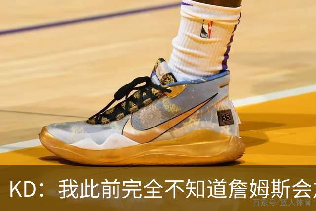 KD：我此前完全不知道詹姆斯会加盟76人 你永远猜不透他在想什么