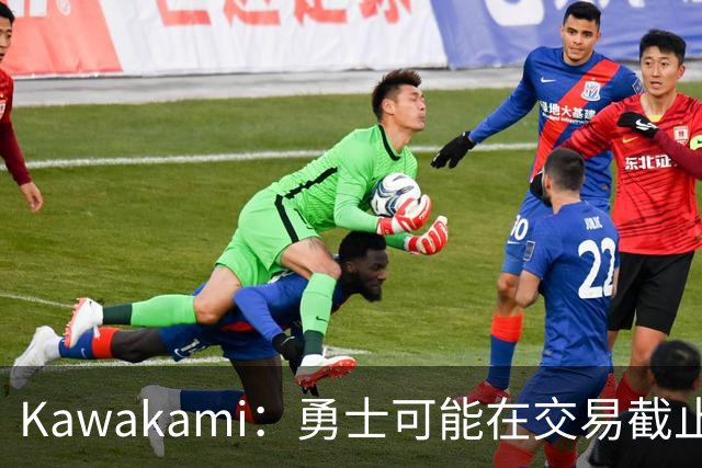 Kawakami：勇士可能在交易截止日前出手，最晚明年夏天会有动作