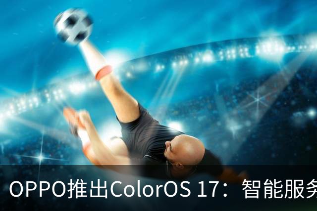 OPPO推出ColorOS 17：智能服务迎来新阶段