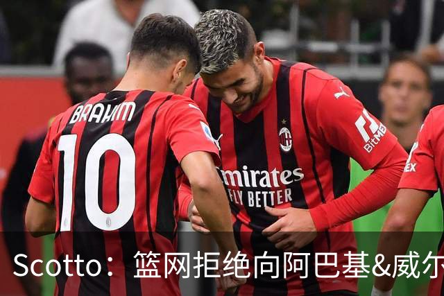 Scotto：篮网拒绝向阿巴基&威尔逊开资质报价 两人成完全自由球员