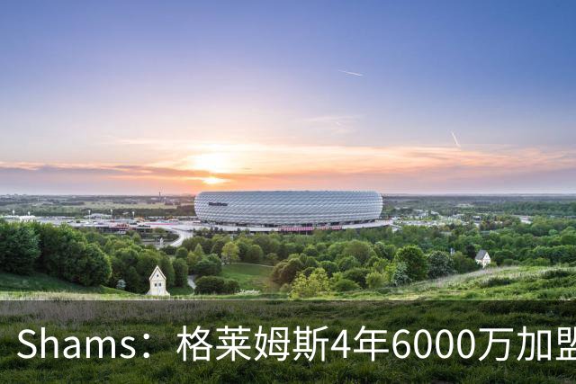Shams：格莱姆斯4年6000万加盟湖人 马穆4年5200万亦来投