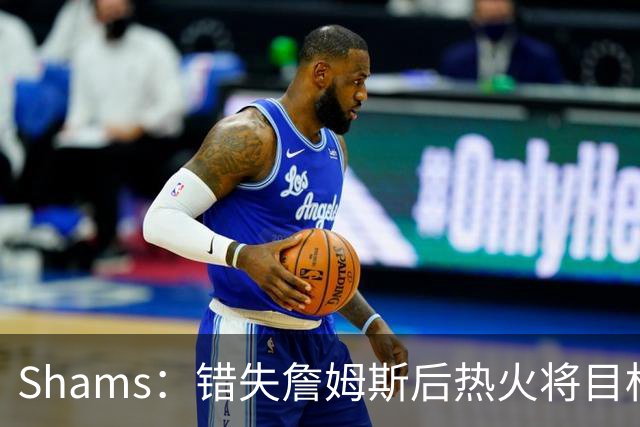 Shams：错失詹姆斯后热火将目标转向德罗赞、比尔甚至是克莱