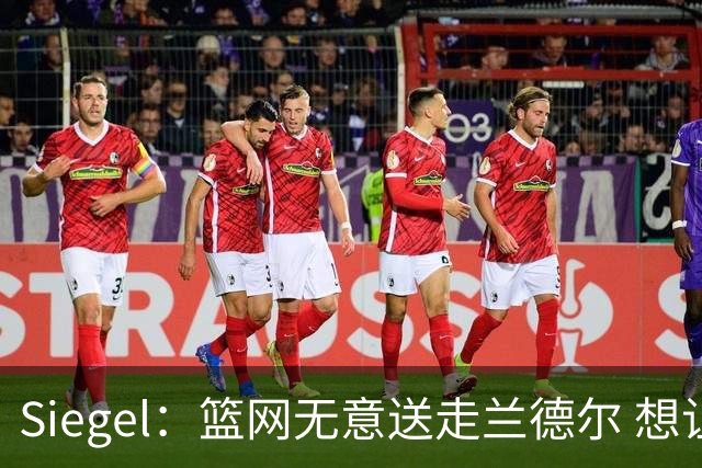Siegel：篮网无意送走兰德尔 想让其作为老将领袖提升球队竞争力