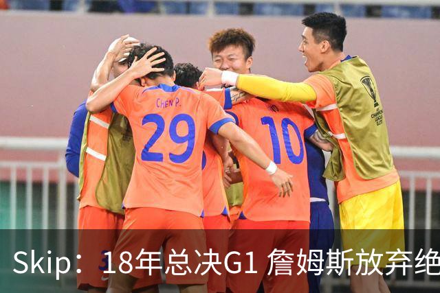 Skip：18年总决G1 詹姆斯放弃绝杀机会分球希尔 他缺乏关键决断力
