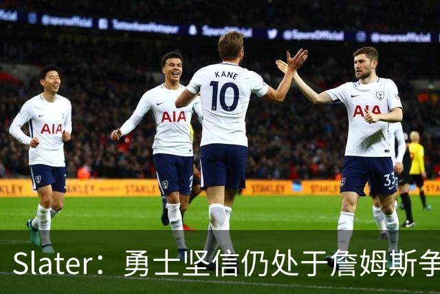 Slater：勇士坚信仍处于詹姆斯争夺战中 没迹象表明他们是领跑者