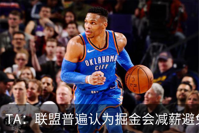 TA：联盟普遍认为掘金会减薪避免触发二奢 但老板未下降薪指令！