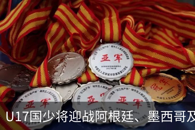 U17国少将迎战阿根廷、墨西哥及坦桑尼亚，期待再遇阿森纳