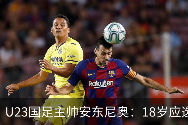 U23国足主帅安东尼奥：18岁应选择留洋，钱不重要