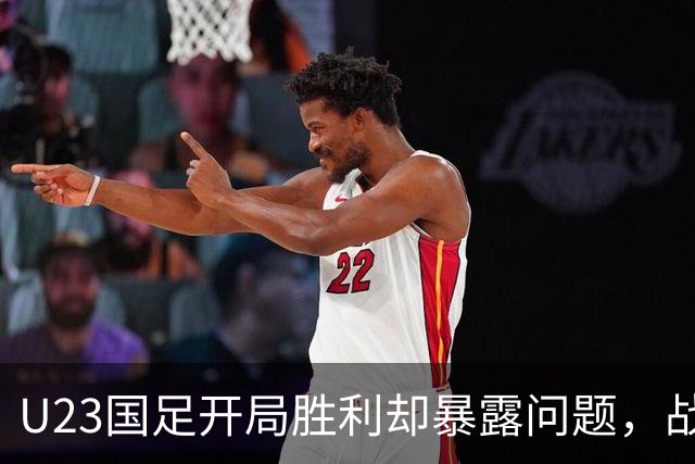 U23国足开局胜利却暴露问题，战术与人员选择存隐忧