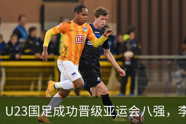 U23国足成功晋级亚运会八强，李昊表现突出赢得赞誉
