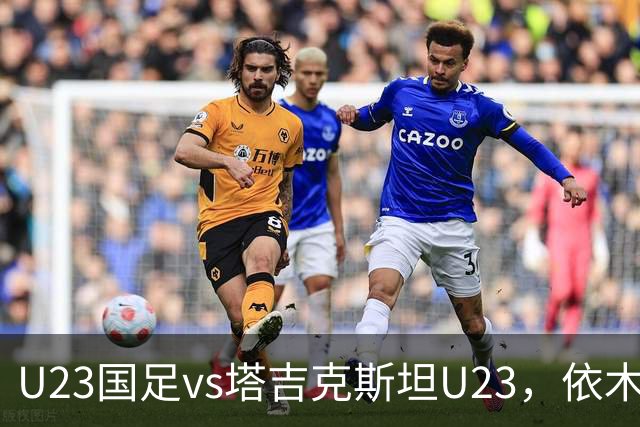 U23国足vs塔吉克斯坦U23，依木兰、吾米提江、向余望首发
