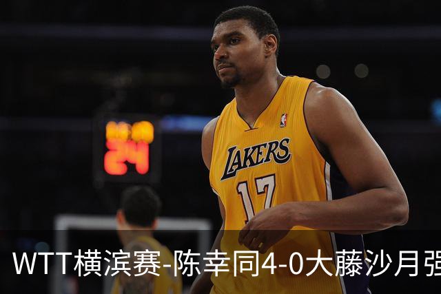 WTT横滨赛-陈幸同4-0大藤沙月强势进半决赛 王艺迪4-1朱雨玲